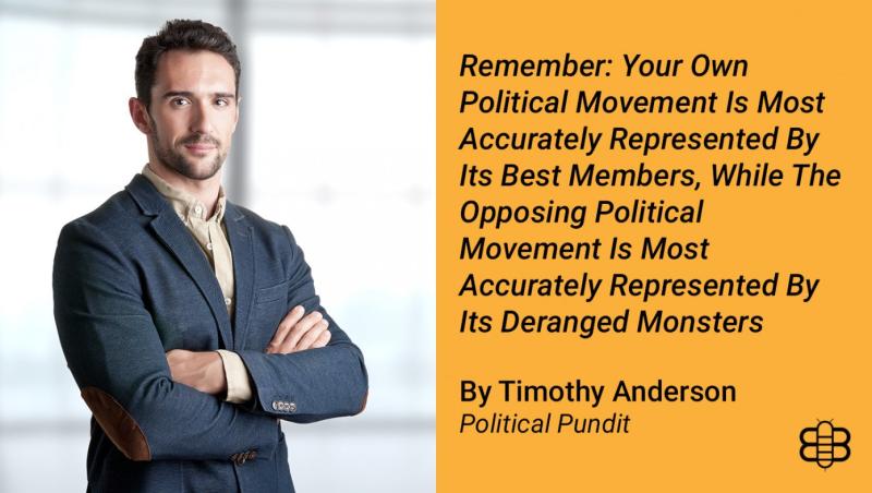 Remember: Your Own Political Movement Is Most Accurately Represented By Its Best Members, While The Opposing Political Movement Is Most Accurately Represented By Its Deranged Monsters