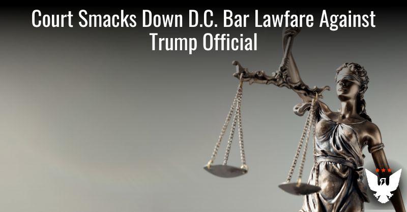 Court Smacks Down D.C. Bar Lawfare Against Trump Official