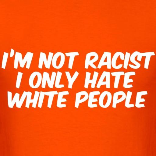 Im not racist I only hate white people.jpg